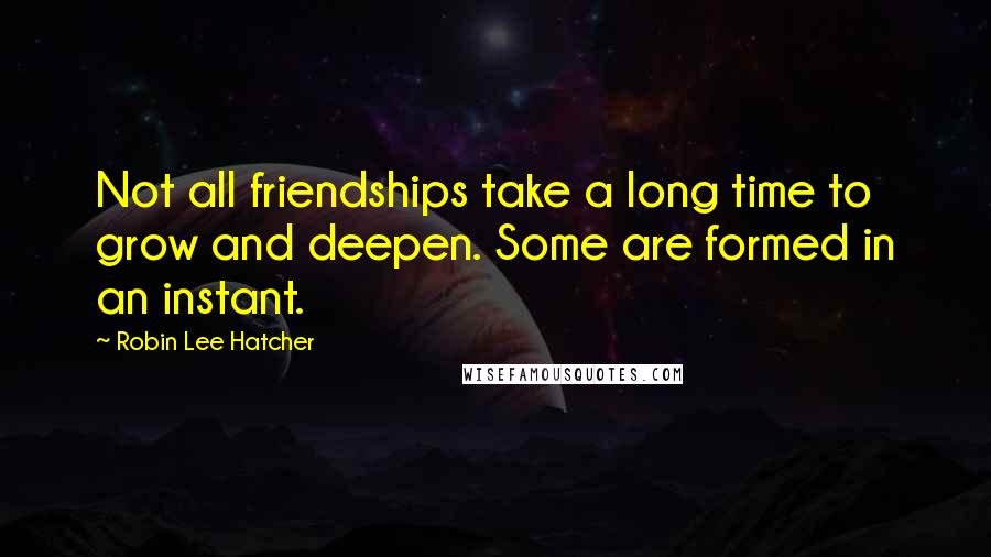 Robin Lee Hatcher Quotes: Not all friendships take a long time to grow and deepen. Some are formed in an instant.