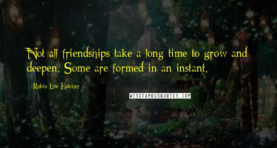 Robin Lee Hatcher Quotes: Not all friendships take a long time to grow and deepen. Some are formed in an instant.