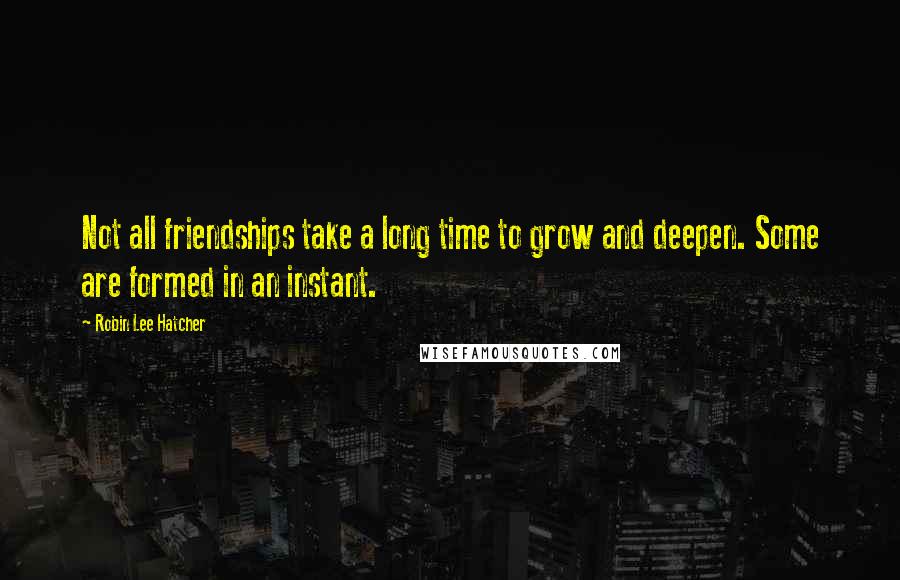 Robin Lee Hatcher Quotes: Not all friendships take a long time to grow and deepen. Some are formed in an instant.