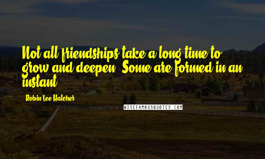 Robin Lee Hatcher Quotes: Not all friendships take a long time to grow and deepen. Some are formed in an instant.