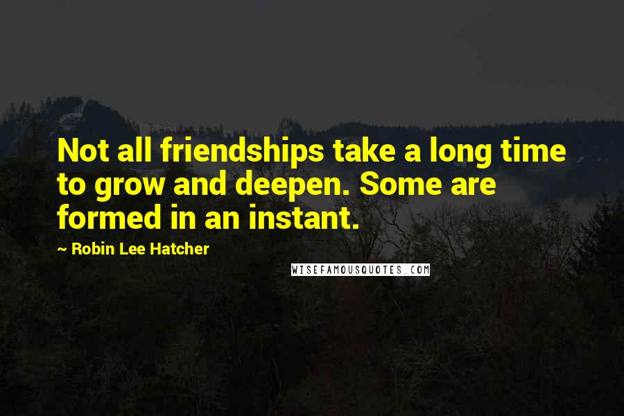 Robin Lee Hatcher Quotes: Not all friendships take a long time to grow and deepen. Some are formed in an instant.