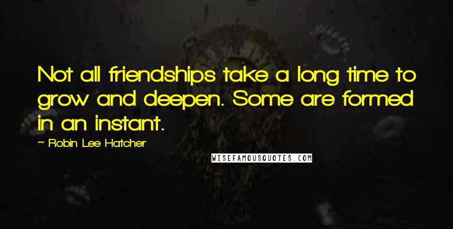 Robin Lee Hatcher Quotes: Not all friendships take a long time to grow and deepen. Some are formed in an instant.