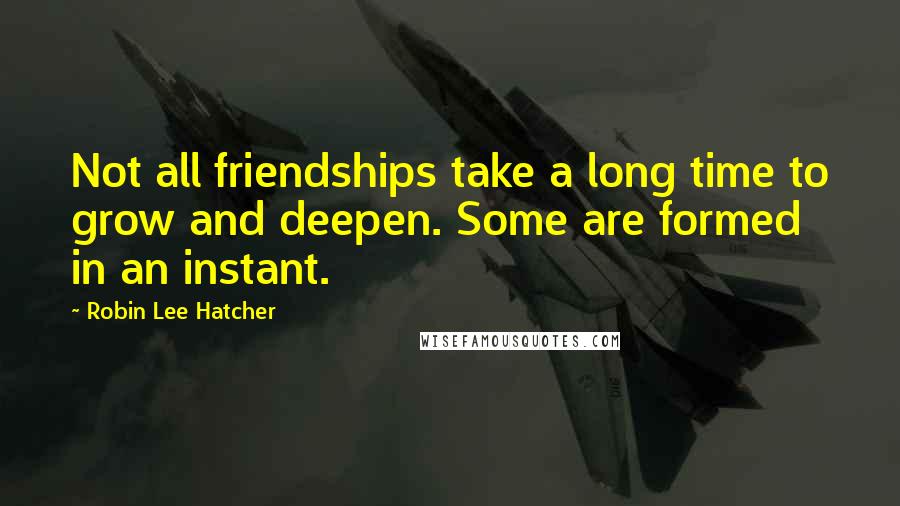 Robin Lee Hatcher Quotes: Not all friendships take a long time to grow and deepen. Some are formed in an instant.