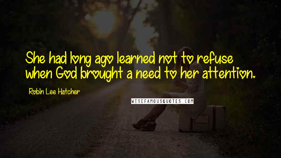 Robin Lee Hatcher Quotes: She had long ago learned not to refuse when God brought a need to her attention.