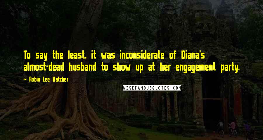 Robin Lee Hatcher Quotes: To say the least, it was inconsiderate of Diana's almost-dead husband to show up at her engagement party.