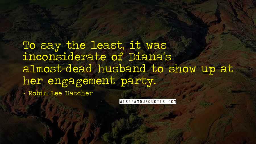 Robin Lee Hatcher Quotes: To say the least, it was inconsiderate of Diana's almost-dead husband to show up at her engagement party.