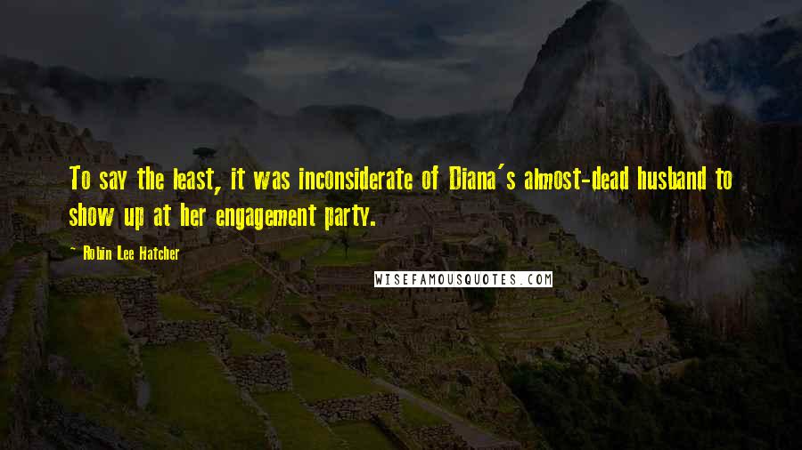 Robin Lee Hatcher Quotes: To say the least, it was inconsiderate of Diana's almost-dead husband to show up at her engagement party.