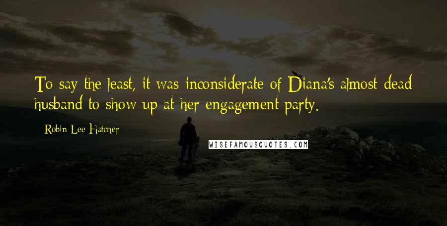 Robin Lee Hatcher Quotes: To say the least, it was inconsiderate of Diana's almost-dead husband to show up at her engagement party.