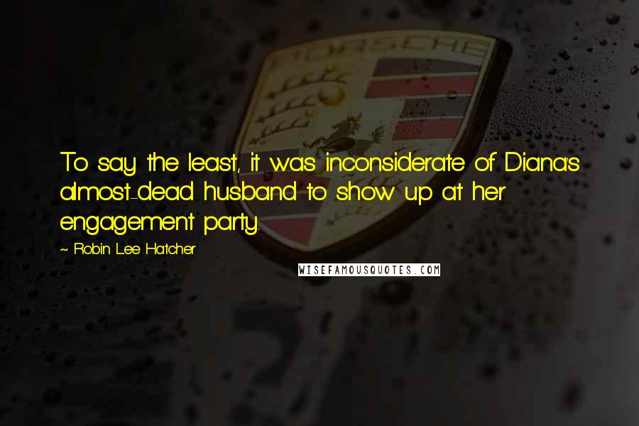 Robin Lee Hatcher Quotes: To say the least, it was inconsiderate of Diana's almost-dead husband to show up at her engagement party.