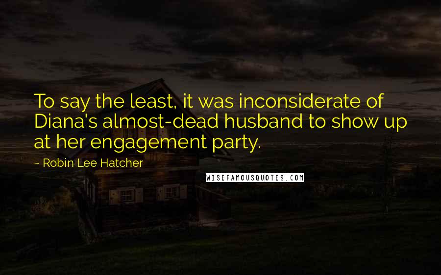 Robin Lee Hatcher Quotes: To say the least, it was inconsiderate of Diana's almost-dead husband to show up at her engagement party.