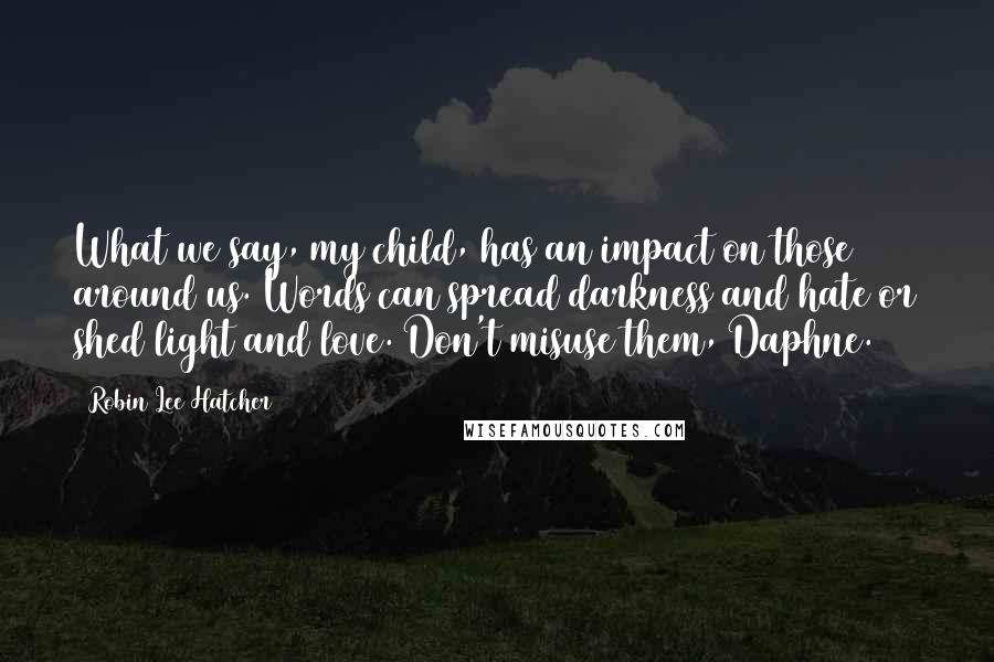 Robin Lee Hatcher Quotes: What we say, my child, has an impact on those around us. Words can spread darkness and hate or shed light and love. Don't misuse them, Daphne.