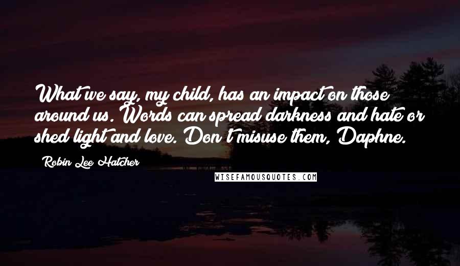 Robin Lee Hatcher Quotes: What we say, my child, has an impact on those around us. Words can spread darkness and hate or shed light and love. Don't misuse them, Daphne.