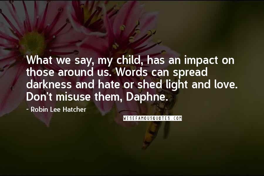 Robin Lee Hatcher Quotes: What we say, my child, has an impact on those around us. Words can spread darkness and hate or shed light and love. Don't misuse them, Daphne.