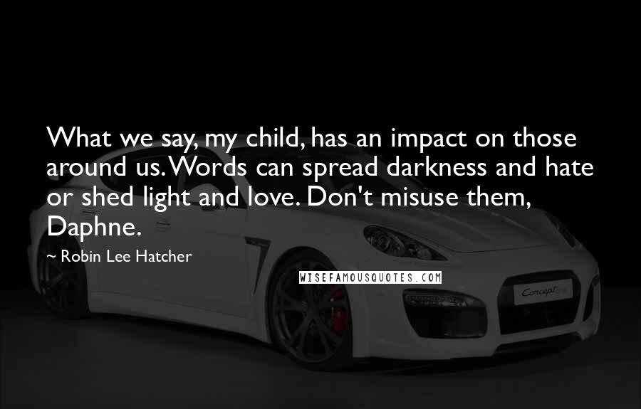 Robin Lee Hatcher Quotes: What we say, my child, has an impact on those around us. Words can spread darkness and hate or shed light and love. Don't misuse them, Daphne.