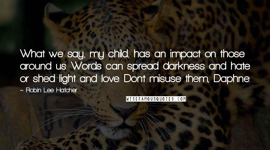 Robin Lee Hatcher Quotes: What we say, my child, has an impact on those around us. Words can spread darkness and hate or shed light and love. Don't misuse them, Daphne.