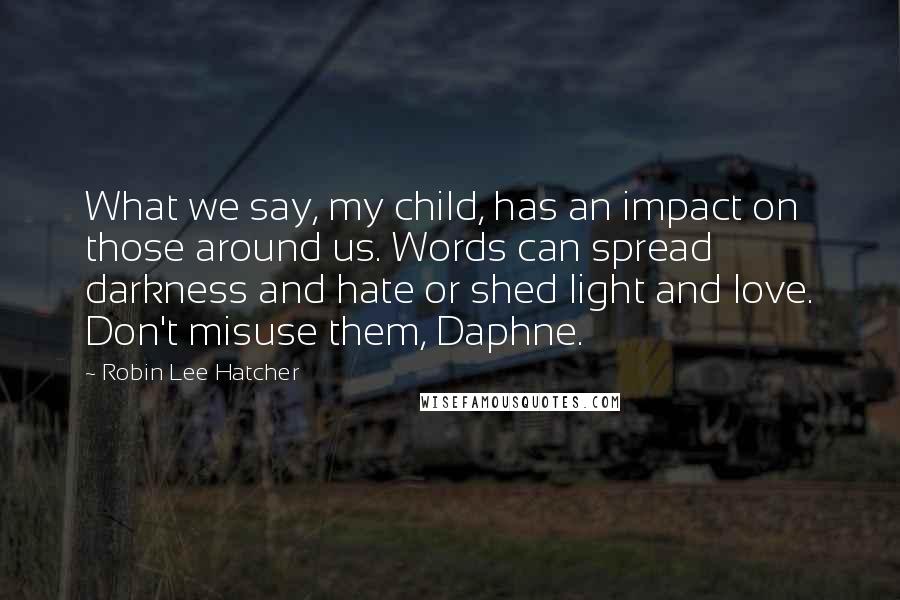 Robin Lee Hatcher Quotes: What we say, my child, has an impact on those around us. Words can spread darkness and hate or shed light and love. Don't misuse them, Daphne.