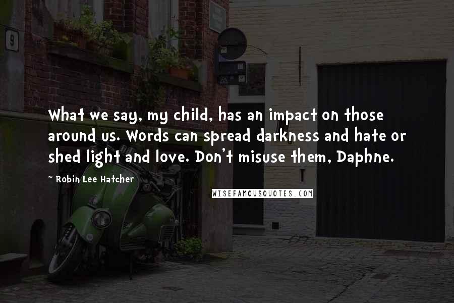 Robin Lee Hatcher Quotes: What we say, my child, has an impact on those around us. Words can spread darkness and hate or shed light and love. Don't misuse them, Daphne.