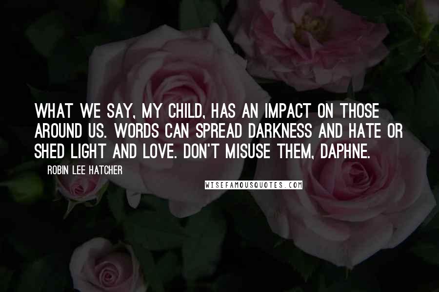 Robin Lee Hatcher Quotes: What we say, my child, has an impact on those around us. Words can spread darkness and hate or shed light and love. Don't misuse them, Daphne.