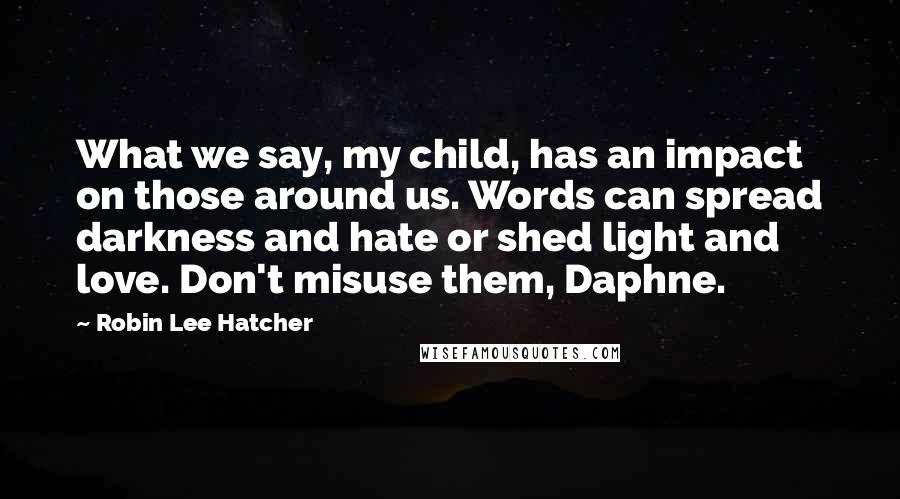 Robin Lee Hatcher Quotes: What we say, my child, has an impact on those around us. Words can spread darkness and hate or shed light and love. Don't misuse them, Daphne.