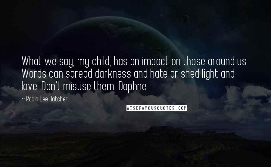 Robin Lee Hatcher Quotes: What we say, my child, has an impact on those around us. Words can spread darkness and hate or shed light and love. Don't misuse them, Daphne.