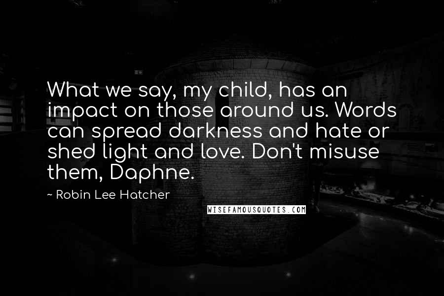 Robin Lee Hatcher Quotes: What we say, my child, has an impact on those around us. Words can spread darkness and hate or shed light and love. Don't misuse them, Daphne.