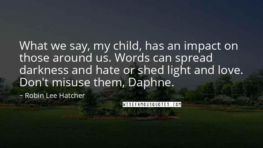 Robin Lee Hatcher Quotes: What we say, my child, has an impact on those around us. Words can spread darkness and hate or shed light and love. Don't misuse them, Daphne.