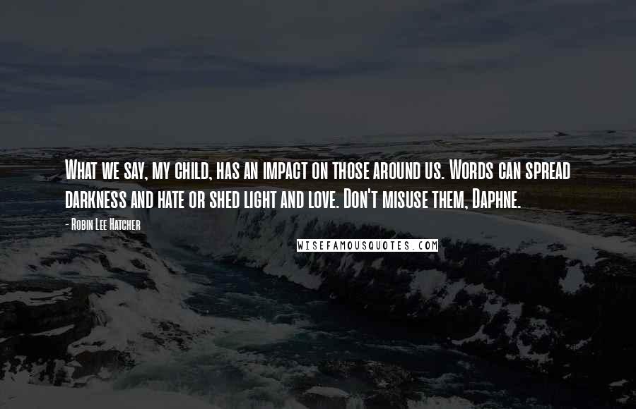 Robin Lee Hatcher Quotes: What we say, my child, has an impact on those around us. Words can spread darkness and hate or shed light and love. Don't misuse them, Daphne.