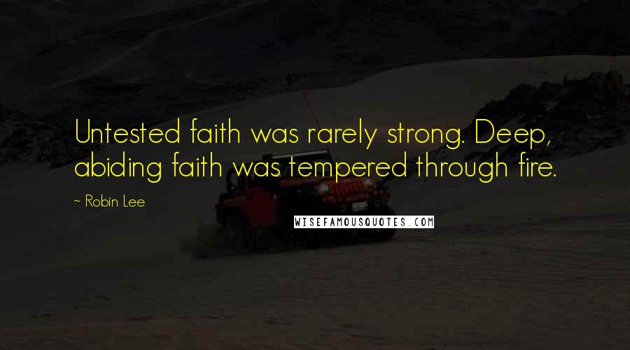 Robin Lee Quotes: Untested faith was rarely strong. Deep, abiding faith was tempered through fire.