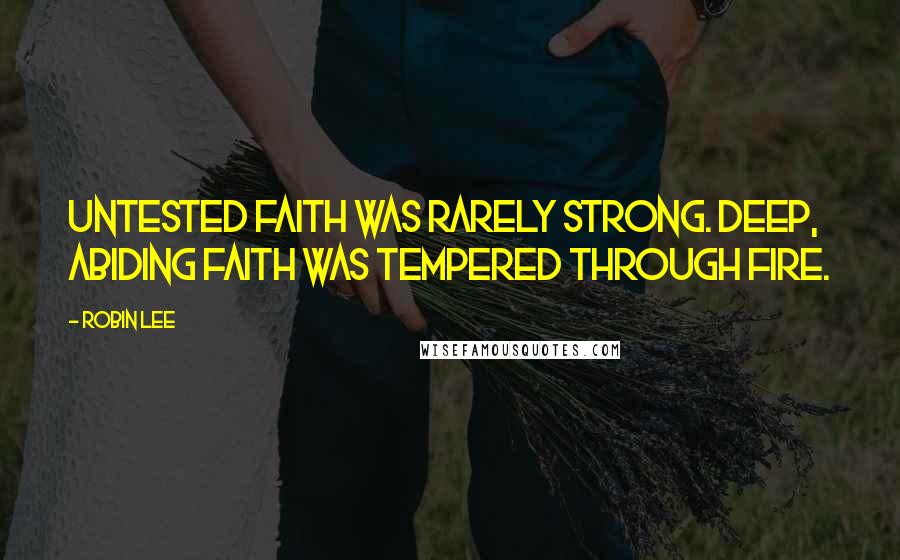 Robin Lee Quotes: Untested faith was rarely strong. Deep, abiding faith was tempered through fire.