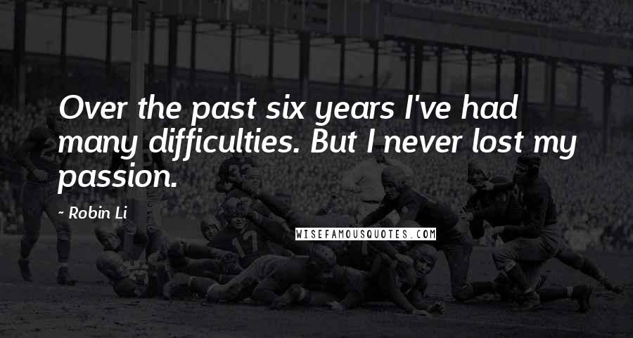Robin Li Quotes: Over the past six years I've had many difficulties. But I never lost my passion.