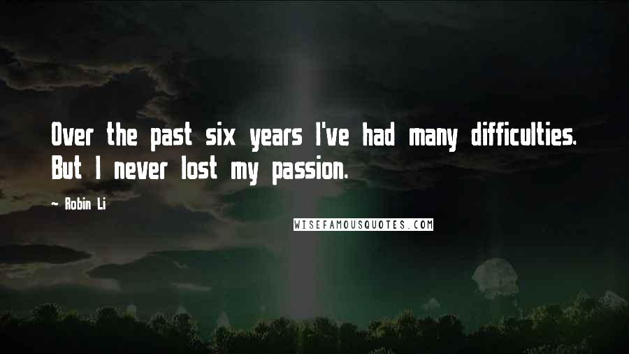 Robin Li Quotes: Over the past six years I've had many difficulties. But I never lost my passion.