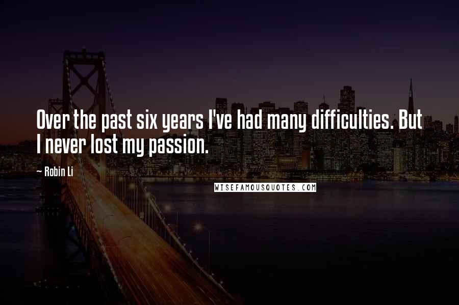 Robin Li Quotes: Over the past six years I've had many difficulties. But I never lost my passion.