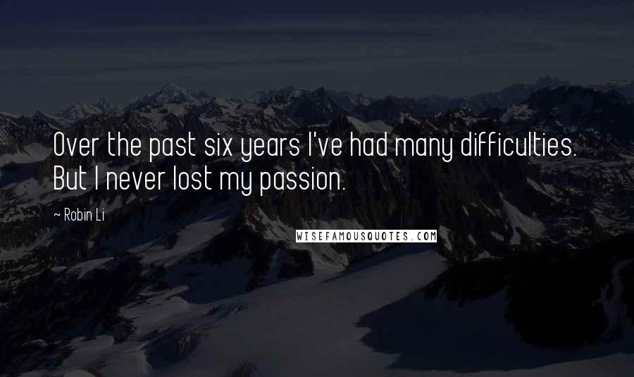 Robin Li Quotes: Over the past six years I've had many difficulties. But I never lost my passion.