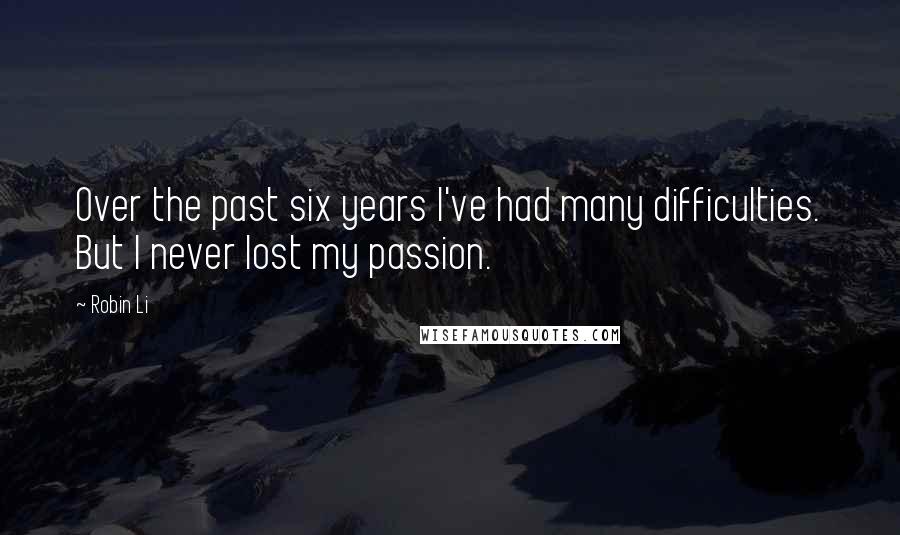 Robin Li Quotes: Over the past six years I've had many difficulties. But I never lost my passion.