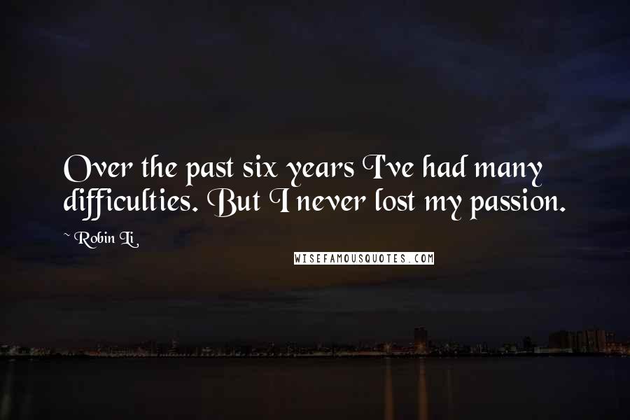 Robin Li Quotes: Over the past six years I've had many difficulties. But I never lost my passion.