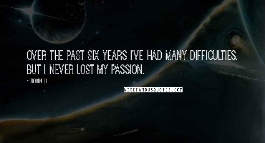 Robin Li Quotes: Over the past six years I've had many difficulties. But I never lost my passion.