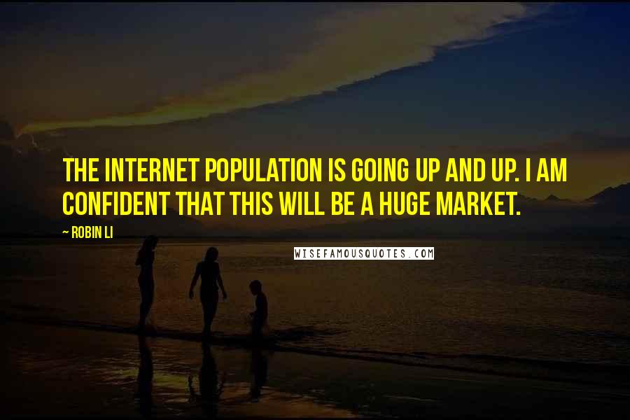 Robin Li Quotes: The internet population is going up and up. I am confident that this will be a huge market.