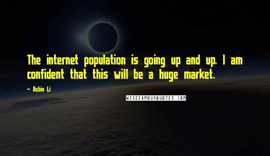 Robin Li Quotes: The internet population is going up and up. I am confident that this will be a huge market.
