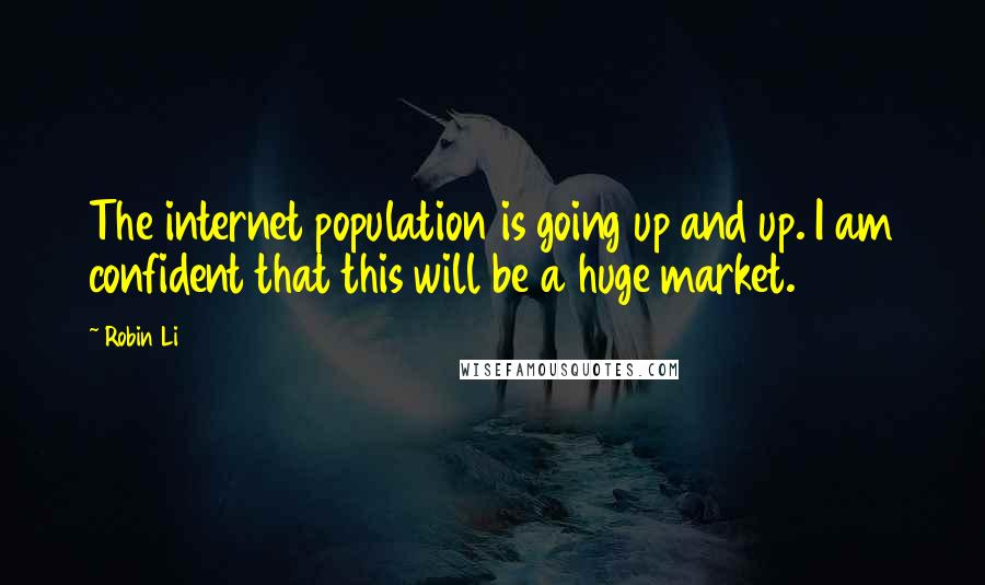 Robin Li Quotes: The internet population is going up and up. I am confident that this will be a huge market.