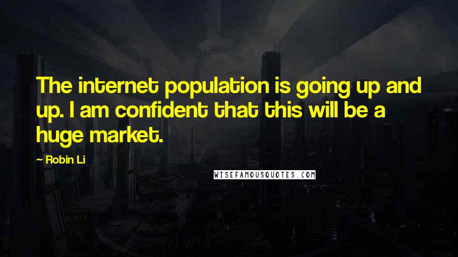 Robin Li Quotes: The internet population is going up and up. I am confident that this will be a huge market.