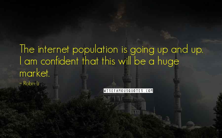 Robin Li Quotes: The internet population is going up and up. I am confident that this will be a huge market.