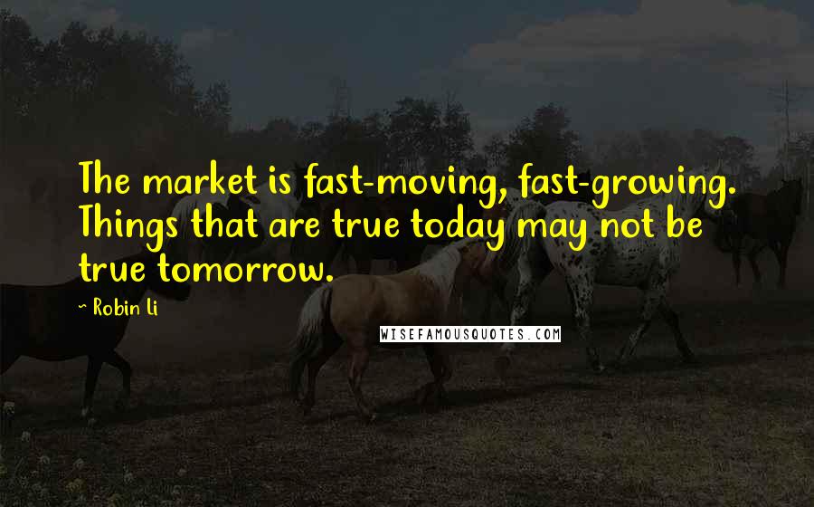 Robin Li Quotes: The market is fast-moving, fast-growing. Things that are true today may not be true tomorrow.