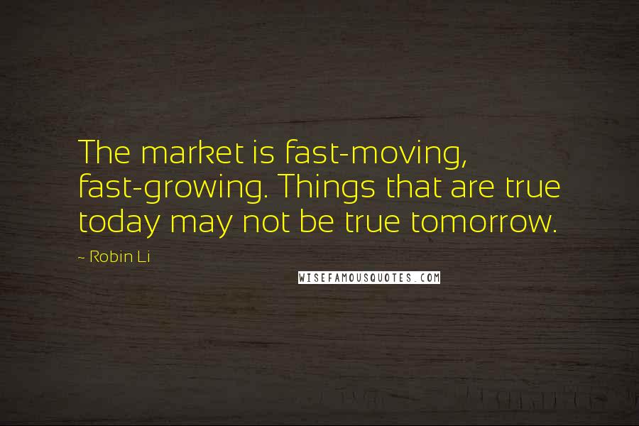 Robin Li Quotes: The market is fast-moving, fast-growing. Things that are true today may not be true tomorrow.