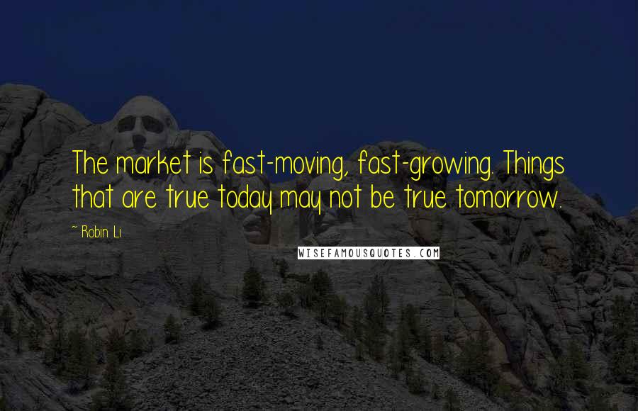 Robin Li Quotes: The market is fast-moving, fast-growing. Things that are true today may not be true tomorrow.