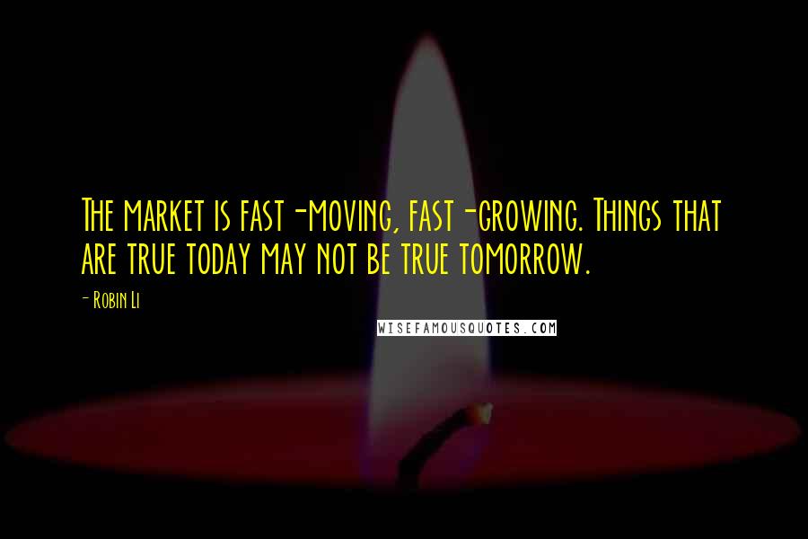 Robin Li Quotes: The market is fast-moving, fast-growing. Things that are true today may not be true tomorrow.