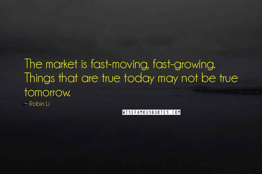 Robin Li Quotes: The market is fast-moving, fast-growing. Things that are true today may not be true tomorrow.