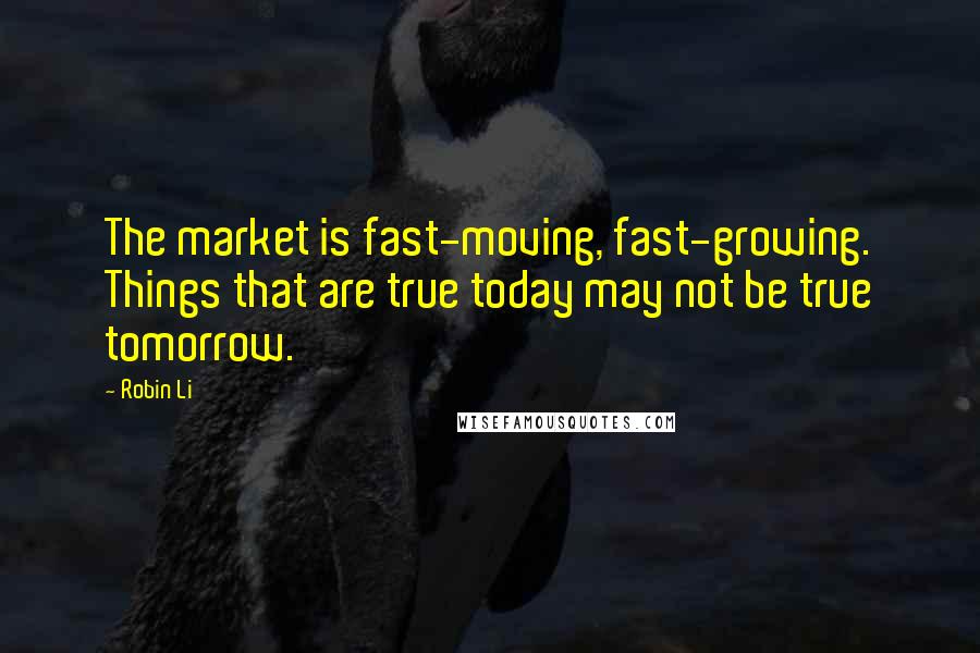 Robin Li Quotes: The market is fast-moving, fast-growing. Things that are true today may not be true tomorrow.