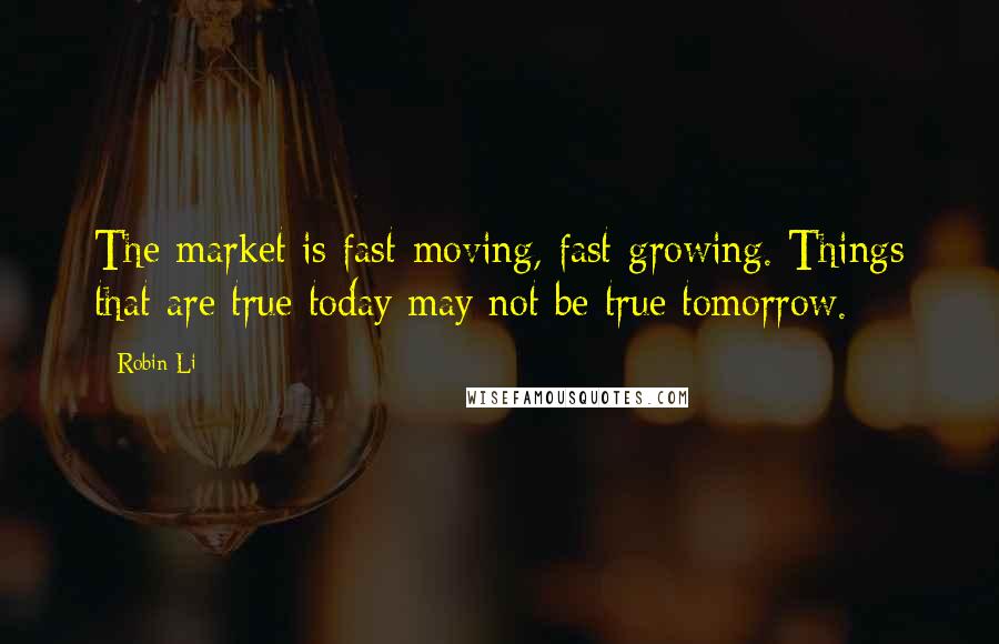 Robin Li Quotes: The market is fast-moving, fast-growing. Things that are true today may not be true tomorrow.