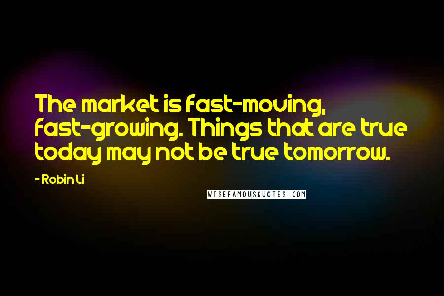 Robin Li Quotes: The market is fast-moving, fast-growing. Things that are true today may not be true tomorrow.