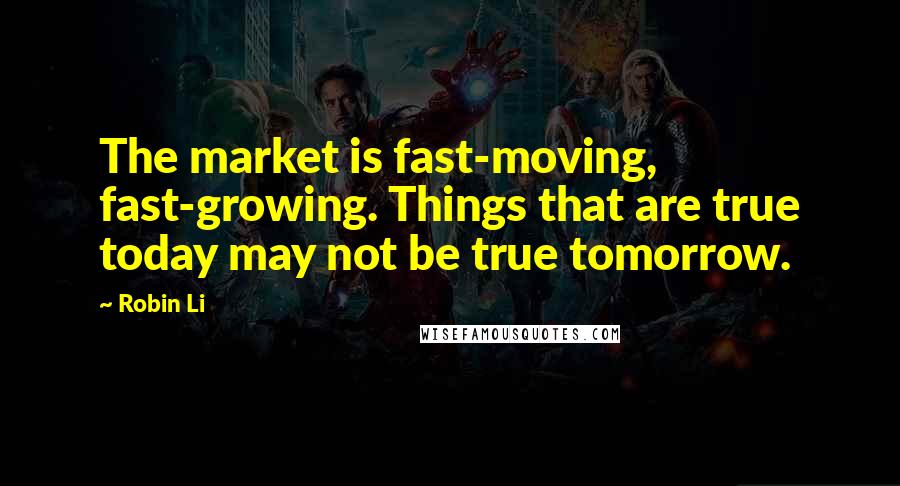 Robin Li Quotes: The market is fast-moving, fast-growing. Things that are true today may not be true tomorrow.